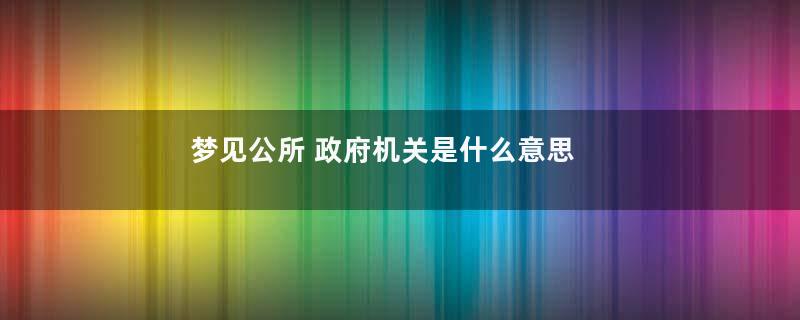 梦见公所 政府机关是什么意思